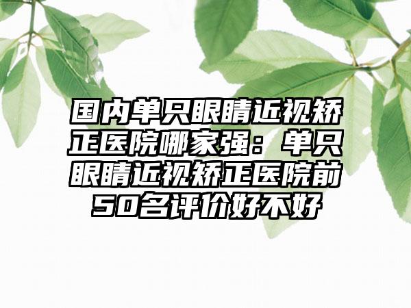 国内单只眼睛近视矫正医院哪家强：单只眼睛近视矫正医院前50名评价好不好