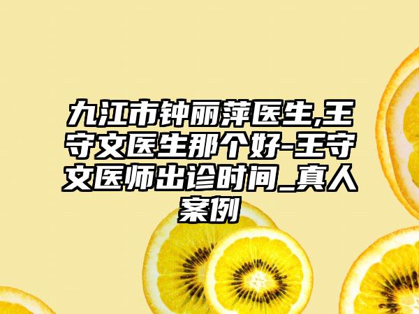 九江市钟丽萍医生,王守文医生那个好-王守文医师出诊时间_真人案例