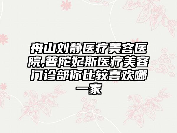 舟山刘静医疗美容医院,普陀妃斯医疗美容门诊部你比较喜欢哪一家