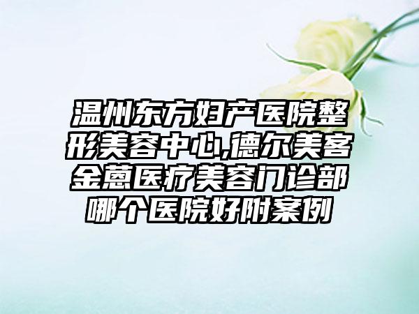 温州东方妇产医院整形美容中心,德尔美客金蒽医疗美容门诊部哪个医院好附案例