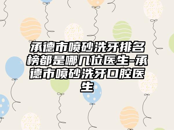 承德市喷砂洗牙排名榜都是哪几位医生-承德市喷砂洗牙口腔医生