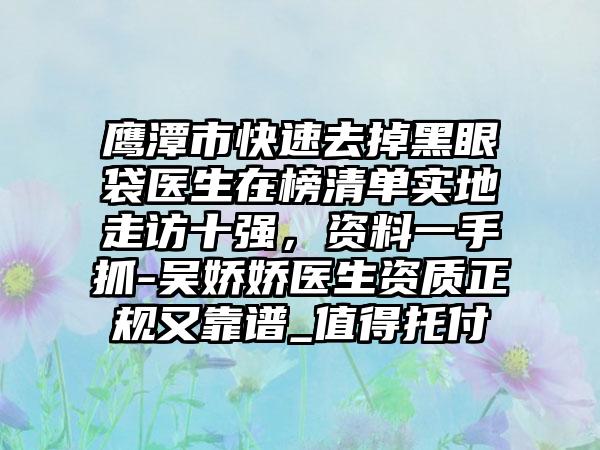 鹰潭市快速去掉黑眼袋医生在榜清单实地走访十强，资料一手抓-吴娇娇医生资质正规又靠谱_值得托付