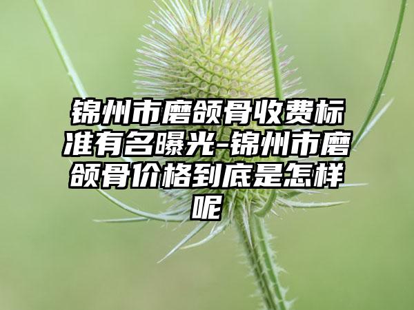 锦州市磨颌骨收费标准有名曝光-锦州市磨颌骨价格到底是怎样呢