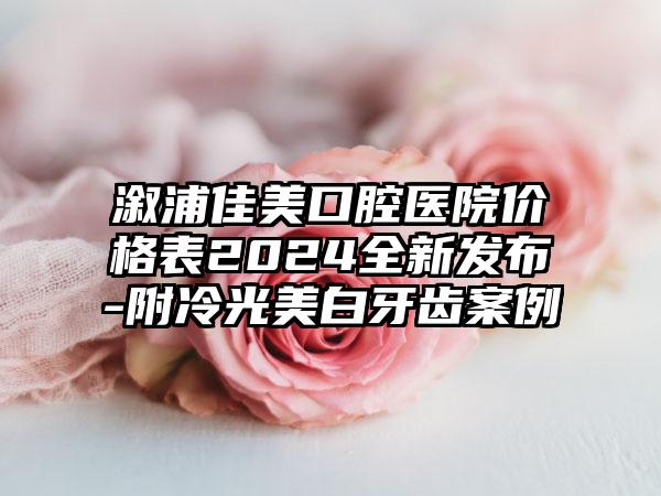 溆浦佳美口腔医院价格表2024全新发布-附冷光美白牙齿案例