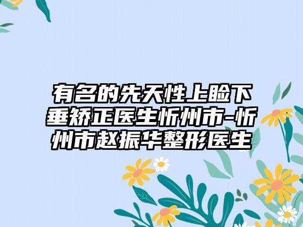 有名的先天性上睑下垂矫正医生忻州市-忻州市赵振华整形医生