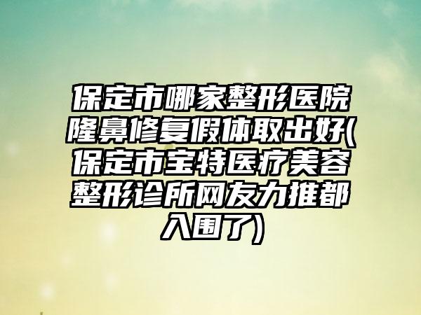 保定市哪家整形医院隆鼻修复假体取出好(保定市宝特医疗美容整形诊所网友力推都入围了)