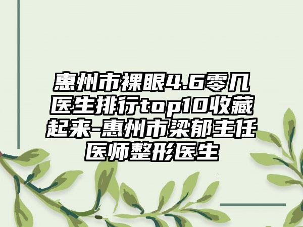 惠州市裸眼4.6零几医生排行top10收藏起来-惠州市梁郁主任医师整形医生