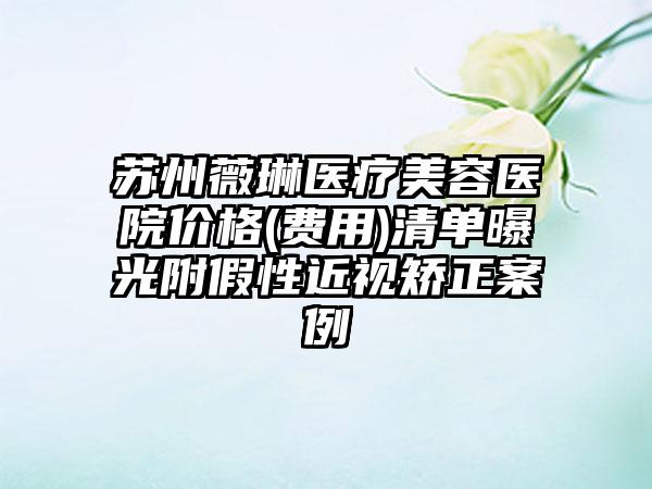 苏州薇琳医疗美容医院价格(费用)清单曝光附假性近视矫正案例