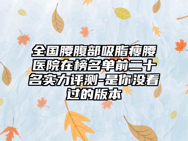 全国腰腹部吸脂瘦腰医院在榜名单前二十名实力评测-是你没看过的版本