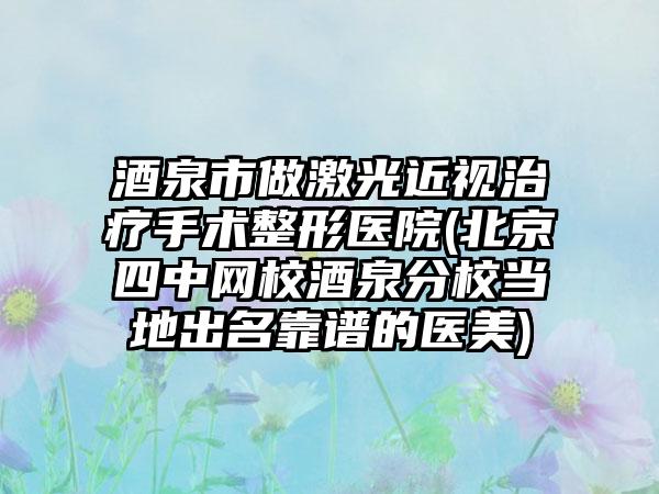 酒泉市做激光近视治疗手术整形医院(北京四中网校酒泉分校当地出名靠谱的医美)