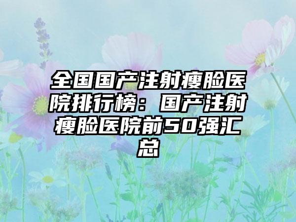 全国国产注射瘦脸医院排行榜：国产注射瘦脸医院前50强汇总