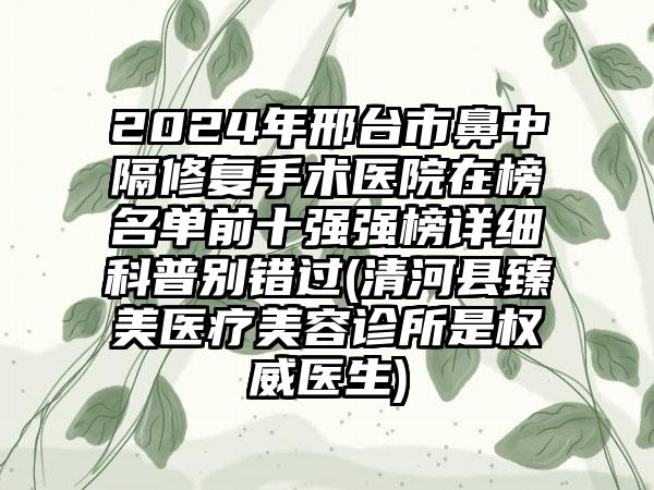 2024年邢台市鼻中隔修复手术医院在榜名单前十强强榜详细科普别错过(清河县臻美医疗美容诊所是权威医生)