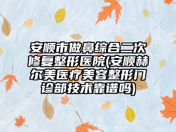 安顺市做鼻综合二次修复整形医院(安顺赫尔美医疗美容整形门诊部技术靠谱吗)