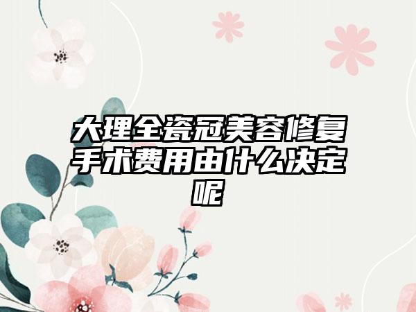 大理全瓷冠美容修复手术费用由什么决定呢