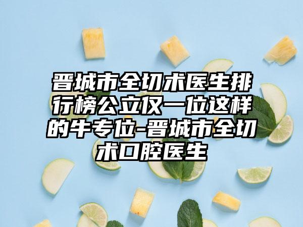 晋城市全切术医生排行榜公立仅一位这样的牛专位-晋城市全切术口腔医生