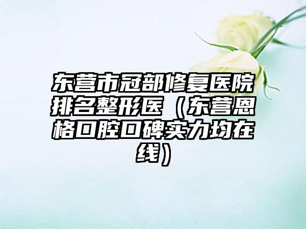 东营市冠部修复医院排名整形医（东营恩格口腔口碑实力均在线）