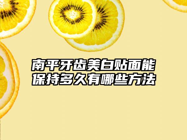 南平牙齿美白贴面能保持多久有哪些方法