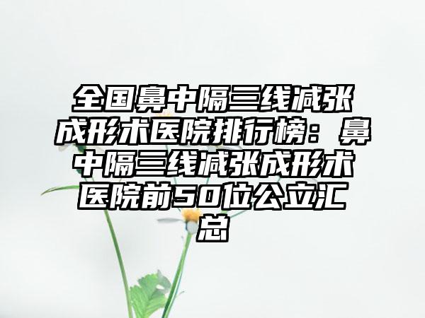 全国鼻中隔三线减张成形术医院排行榜：鼻中隔三线减张成形术医院前50位公立汇总