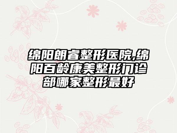 绵阳朗睿整形医院,绵阳百龄康美整形门诊部哪家整形最好