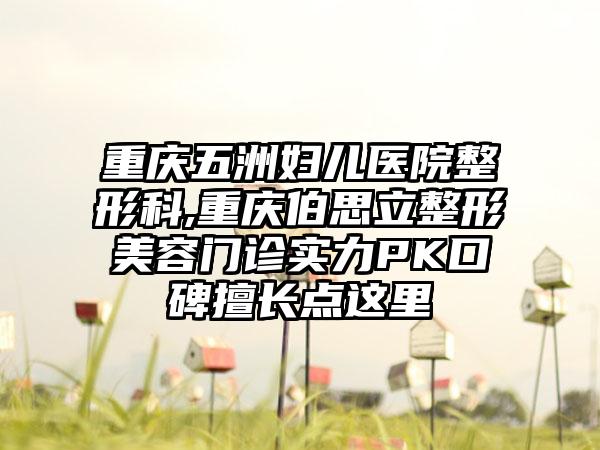 重庆五洲妇儿医院整形科,重庆伯思立整形美容门诊实力PK口碑擅长点这里