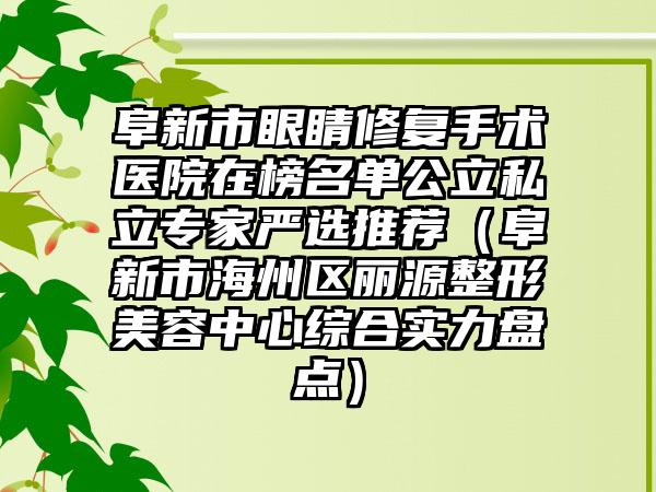 阜新市眼睛修复手术医院在榜名单公立私立专家严选推荐（阜新市海州区丽源整形美容中心综合实力盘点）