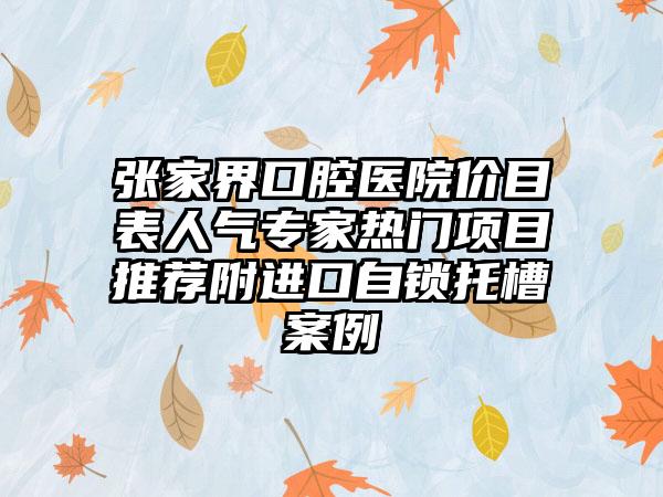 张家界口腔医院价目表人气专家热门项目推荐附进口自锁托槽案例