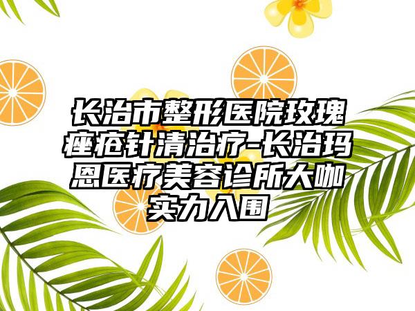 长治市整形医院玫瑰痤疮针清治疗-长治玛恩医疗美容诊所大咖实力入围