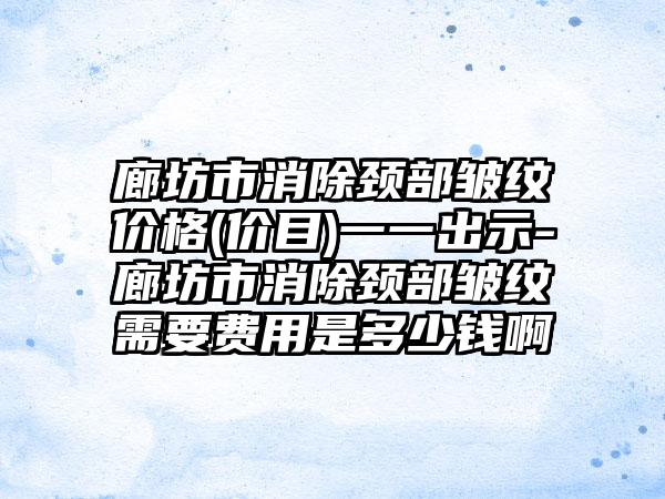 廊坊市消除颈部皱纹价格(价目)一一出示-廊坊市消除颈部皱纹需要费用是多少钱啊