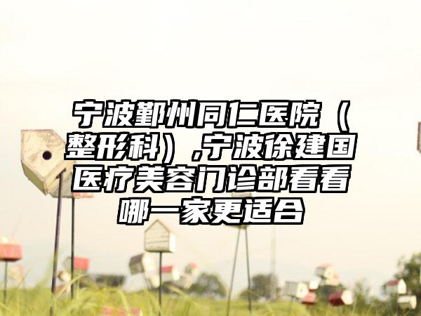 宁波鄞州同仁医院（整形科）,宁波徐建国医疗美容门诊部看看哪一家更适合