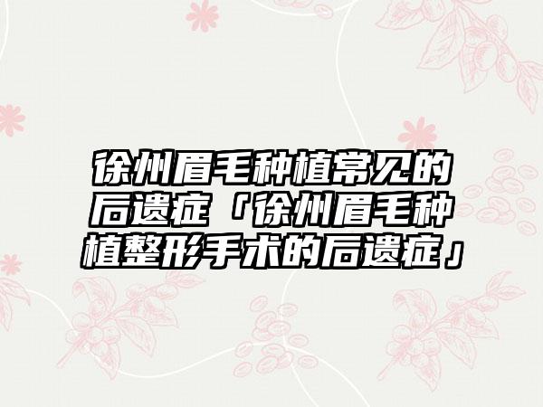 徐州眉毛种植常见的后遗症「徐州眉毛种植整形手术的后遗症」