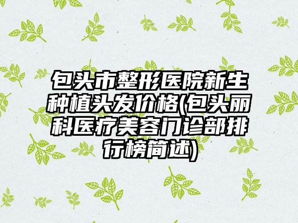 包头市整形医院新生种植头发价格(包头丽科医疗美容门诊部排行榜简述)