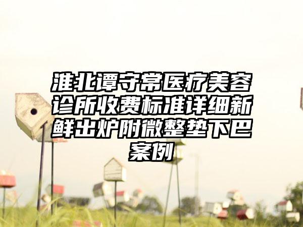 淮北谭守常医疗美容诊所收费标准详细新鲜出炉附微整垫下巴案例