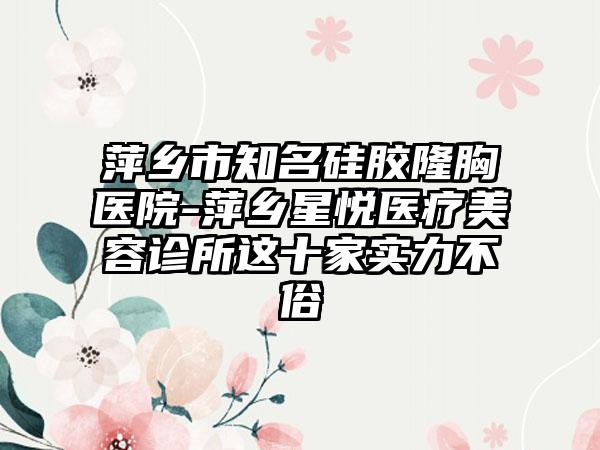 萍乡市知名硅胶隆胸医院-萍乡星悦医疗美容诊所这十家实力不俗