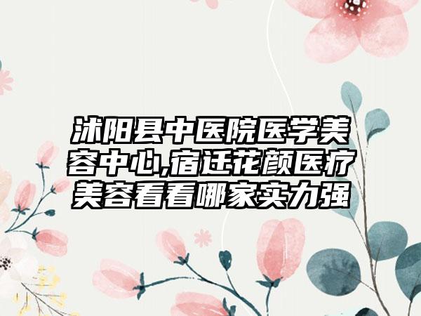 沭阳县中医院医学美容中心,宿迁花颜医疗美容看看哪家实力强