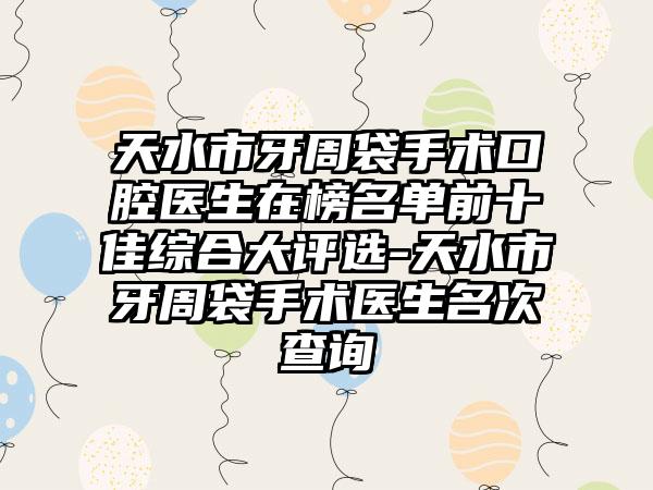 天水市牙周袋手术口腔医生在榜名单前十佳综合大评选-天水市牙周袋手术医生名次查询