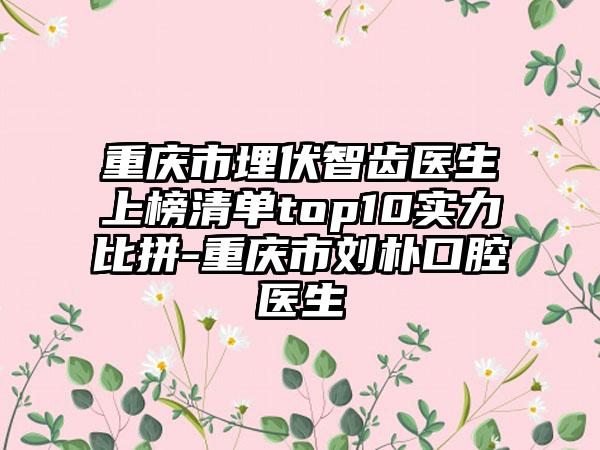 重庆市埋伏智齿医生上榜清单top10实力比拼-重庆市刘朴口腔医生