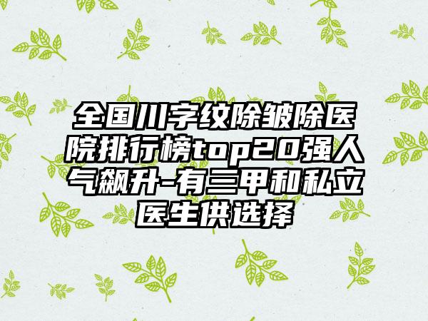 全国川字纹除皱除医院排行榜top20强人气飙升-有三甲和私立医生供选择