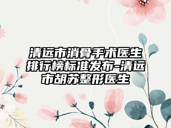 清远市消骨手术医生排行榜标准发布-清远市胡苏整形医生