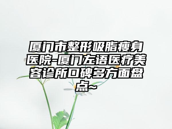 厦门市整形吸脂瘦身医院-厦门左语医疗美容诊所口碑多方面盘点~