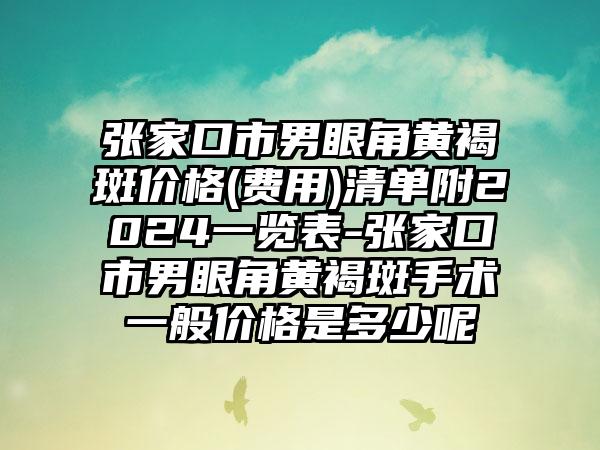 张家口市男眼角黄褐斑价格(费用)清单附2024一览表-张家口市男眼角黄褐斑手术一般价格是多少呢