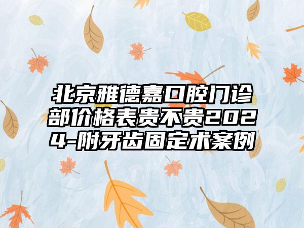 北京雅德嘉口腔门诊部价格表贵不贵2024-附牙齿固定术案例