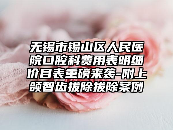 无锡市锡山区人民医院口腔科费用表明细价目表重磅来袭-附上颌智齿拔除拔除案例