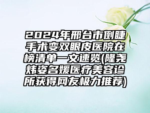 2024年邢台市倒睫手术变双眼皮医院在榜清单一文速览(隆尧炜姿名媛医疗美容诊所获得网友极力推荐)