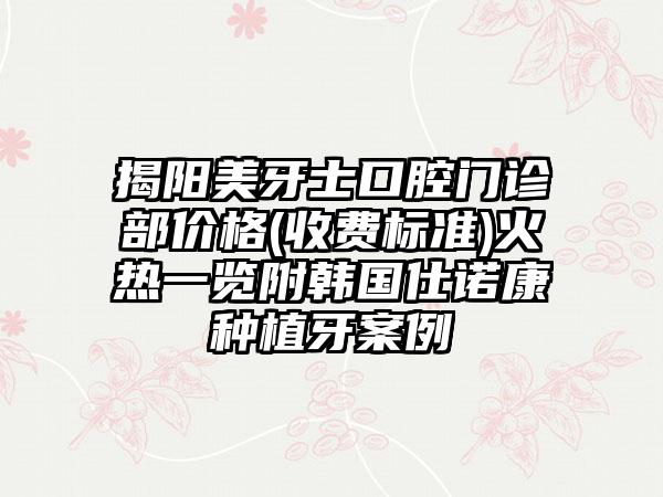 揭阳美牙士口腔门诊部价格(收费标准)火热一览附韩国仕诺康种植牙案例