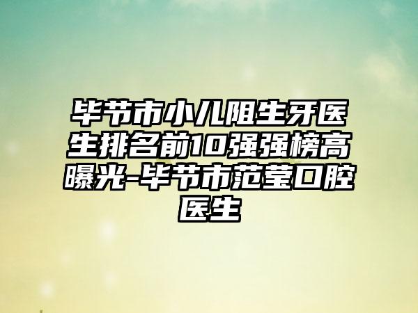 毕节市小儿阻生牙医生排名前10强强榜高曝光-毕节市范莹口腔医生