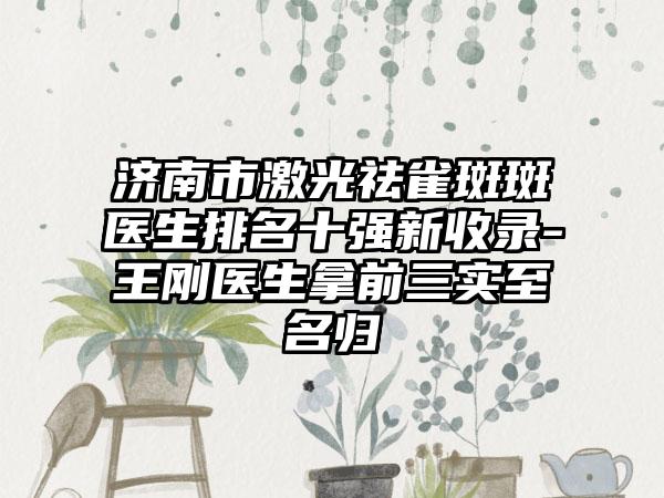 济南市激光祛雀斑斑医生排名十强新收录-王刚医生拿前三实至名归