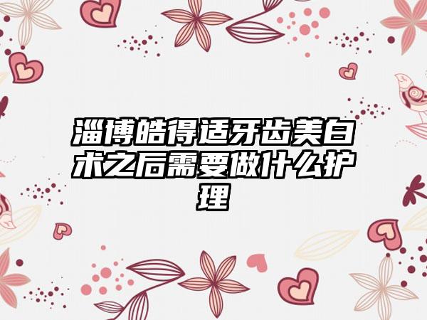 淄博皓得适牙齿美白术之后需要做什么护理