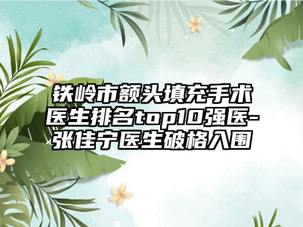 铁岭市额头填充手术医生排名top10强医-张佳宁医生破格入围