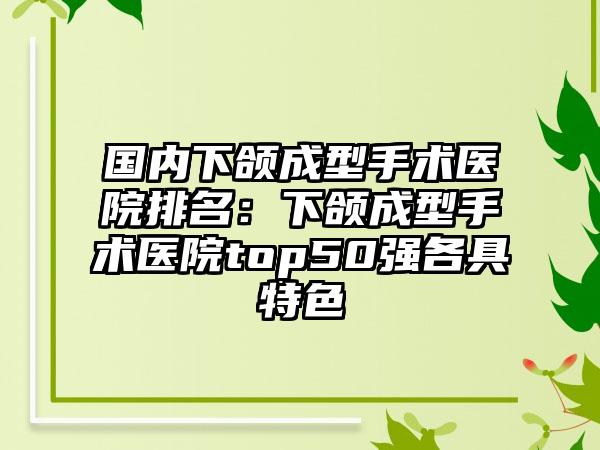 国内下颌成型手术医院排名：下颌成型手术医院top50强各具特色