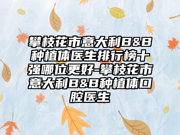 攀枝花市意大利B&B种植体医生排行榜十强哪位更好-攀枝花市意大利B&B种植体口腔医生